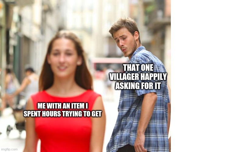 It's weird how the game makes us feel bad when we say no to happy villagers. |  THAT ONE VILLAGER HAPPILY ASKING FOR IT; ME WITH AN ITEM I SPENT HOURS TRYING TO GET | image tagged in memes,distracted boyfriend | made w/ Imgflip meme maker