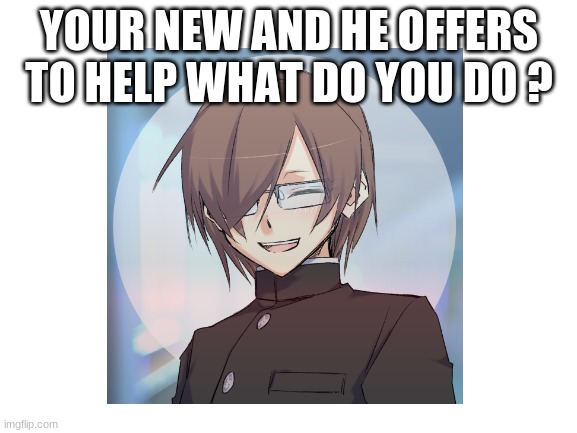 YOUR NEW AND HE OFFERS TO HELP WHAT DO YOU DO ? | made w/ Imgflip meme maker