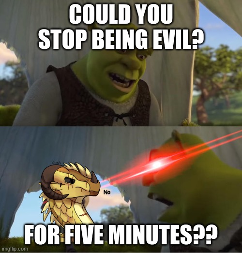 I'm happy that Burn is dead.... | COULD YOU STOP BEING EVIL? FOR FIVE MINUTES?? No | image tagged in shrek for five minutes | made w/ Imgflip meme maker