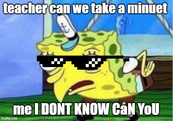 revenge | teacher can we take a minuet; me I DONT KNOW CaN YoU | image tagged in memes,mocking spongebob | made w/ Imgflip meme maker