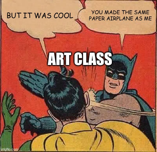 when your friend gets creative in art class | BUT IT WAS COOL; YOU MADE THE SAME PAPER AIRPLANE AS ME; ART CLASS | image tagged in memes,batman slapping robin | made w/ Imgflip meme maker