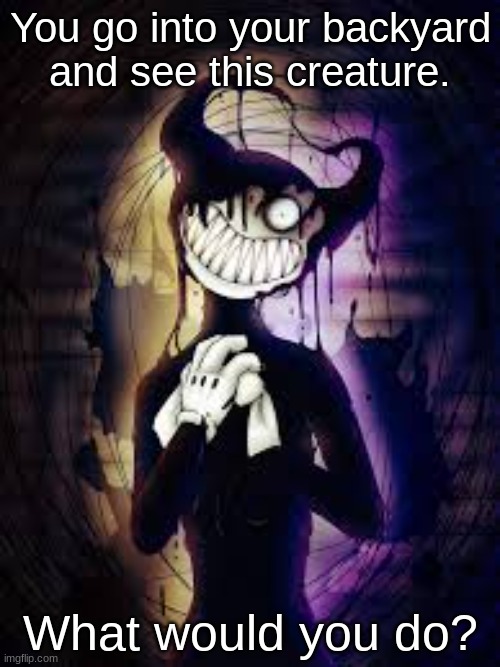 What Would You Do? #9 | You go into your backyard and see this creature. What would you do? | image tagged in bendy and the ink machine,ink bendy | made w/ Imgflip meme maker