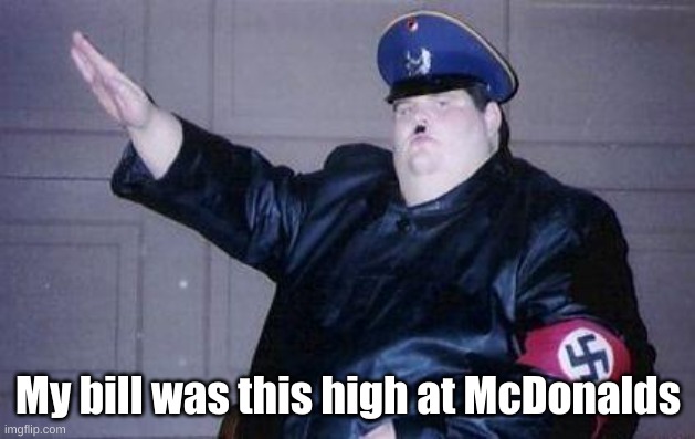 fat nazi | My bill was this high at McDonalds | image tagged in fat nazi | made w/ Imgflip meme maker