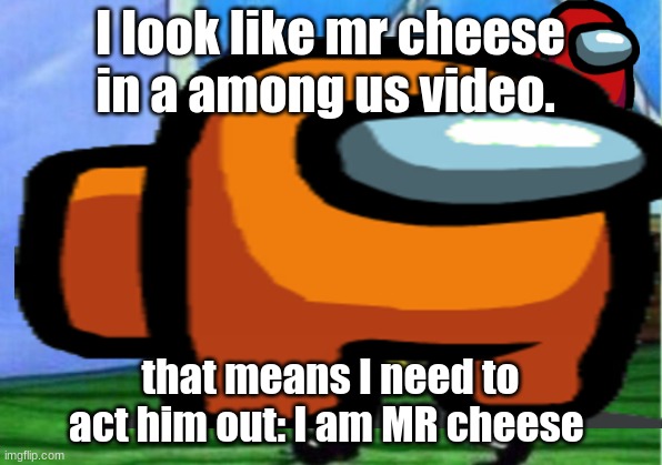 i am mr cheese | I look like mr cheese in a among us video. that means I need to act him out: I am MR cheese | image tagged in funny meme | made w/ Imgflip meme maker