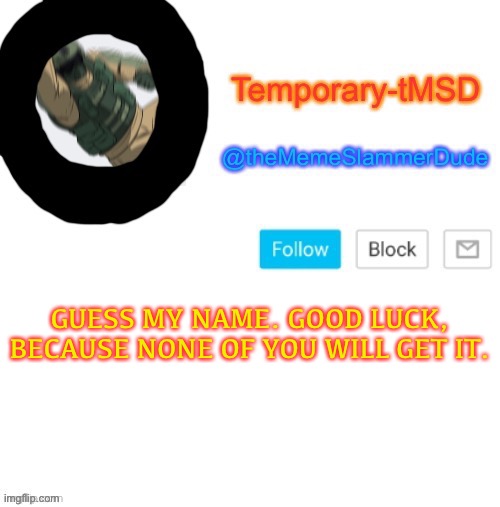 Following le trend | GUESS MY NAME. GOOD LUCK, BECAUSE NONE OF YOU WILL GET IT. | image tagged in temporary-tmsd announcement take 2,guess | made w/ Imgflip meme maker