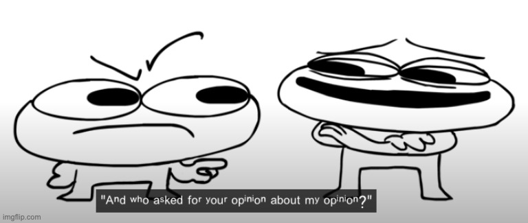 who asked for your opinion about my opinion | image tagged in who asked for your opinion about my opinion | made w/ Imgflip meme maker