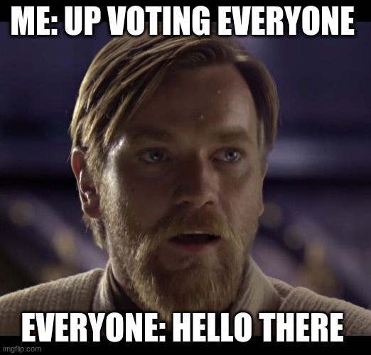 i created this im not lying but i ran out of posts on the other ones (i created 18 today) | ME: UP VOTING EVERYONE; EVERYONE: HELLO THERE | image tagged in hello there | made w/ Imgflip meme maker
