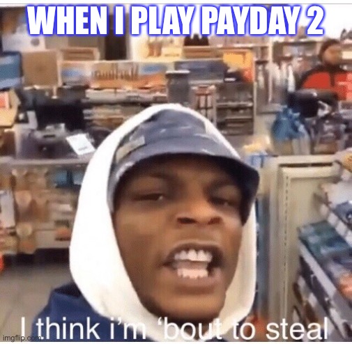 Payday 2 | WHEN I PLAY PAYDAY 2 | image tagged in payday 2 | made w/ Imgflip meme maker