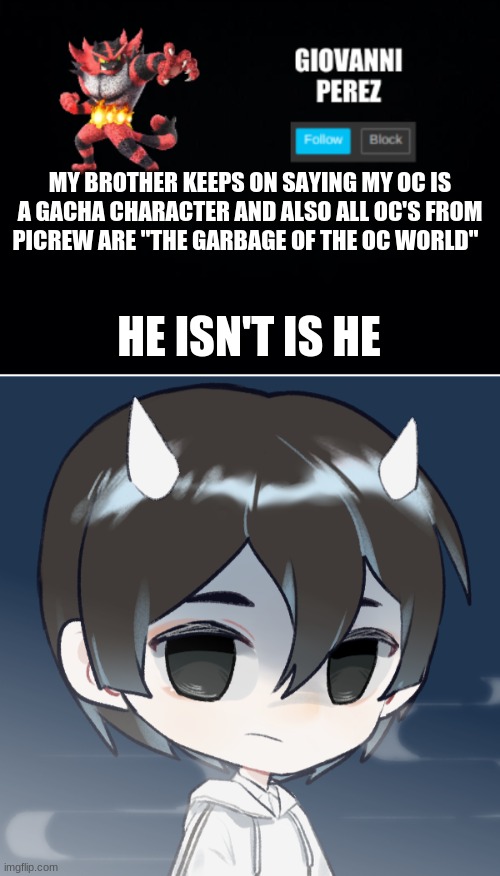 MY BROTHER KEEPS ON SAYING MY OC IS A GACHA CHARACTER AND ALSO ALL OC'S FROM PICREW ARE "THE GARBAGE OF THE OC WORLD"; HE ISN'T IS HE | image tagged in incineroar_memer announcement 2 | made w/ Imgflip meme maker