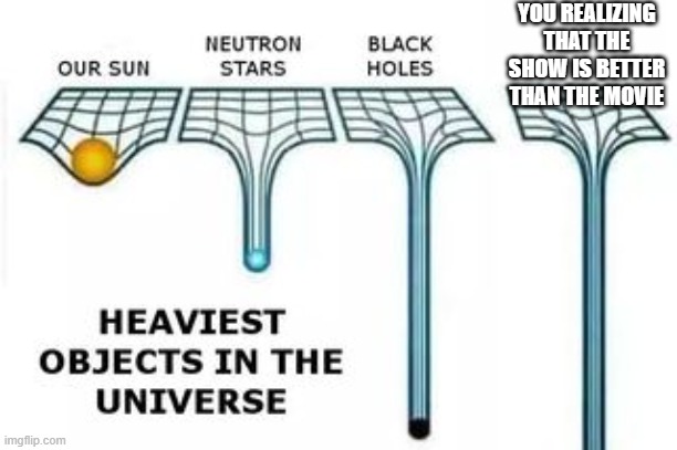 This true tho | YOU REALIZING THAT THE SHOW IS BETTER THAN THE MOVIE | image tagged in heaviest objects | made w/ Imgflip meme maker