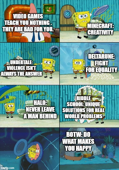 Spongebob shows Patrick Garbage | VIDEO GAMES TEACH YOU NOTHING . THEY ARE BAD FOR YOU. MINECRAFT: CREATIVITY; DELTARUNE: FIGHT FOR EQUALITY; UNDERTALE: VIOLENCE ISN'T ALWAYS THE ANSWER; RIDDLE SCHOOL: UNIQUE SOLUTIONS FOR REAL WORLD PROBLEMS; HALO: NEVER LEAVE A MAN BEHIND; BOTW: DO WHAT MAKES YOU HAPPY | image tagged in spongebob shows patrick garbage,video games | made w/ Imgflip meme maker