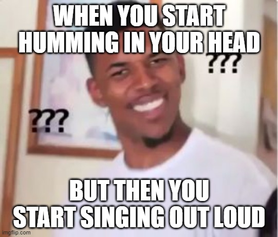 band meme | WHEN YOU START HUMMING IN YOUR HEAD; BUT THEN YOU START SINGING OUT LOUD | image tagged in nick young | made w/ Imgflip meme maker