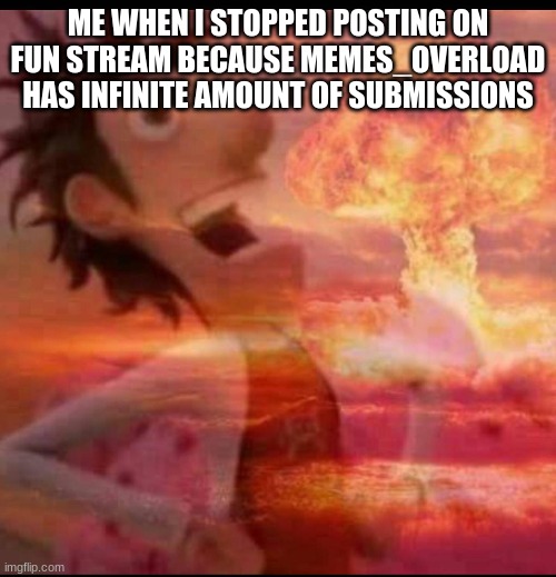 MushroomCloudy | ME WHEN I STOPPED POSTING ON FUN STREAM BECAUSE MEMES_OVERLOAD HAS INFINITE AMOUNT OF SUBMISSIONS | image tagged in mushroomcloudy,so true memes | made w/ Imgflip meme maker