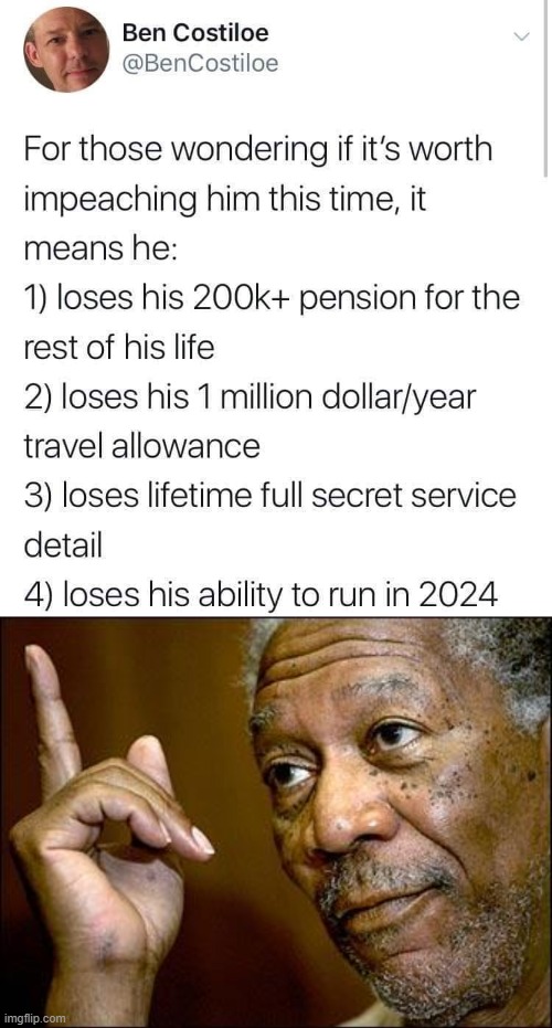 Among other things, it strips Trump from enjoying the perks of an ex-President, which he doesn't deserve. | image tagged in trump second impeachment worth it,this morgan freeman,impeach trump,impeachment,impeach,trump impeachment | made w/ Imgflip meme maker