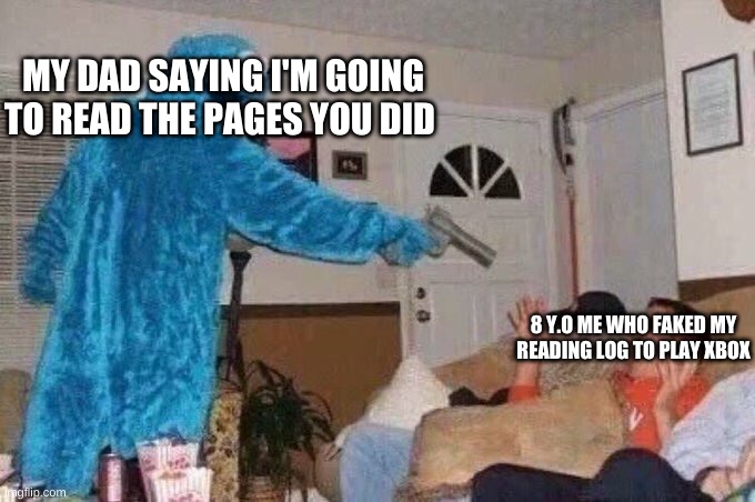 i did it | MY DAD SAYING I'M GOING TO READ THE PAGES YOU DID; 8 Y.O ME WHO FAKED MY READING LOG TO PLAY XBOX | image tagged in cursed cookie monster | made w/ Imgflip meme maker