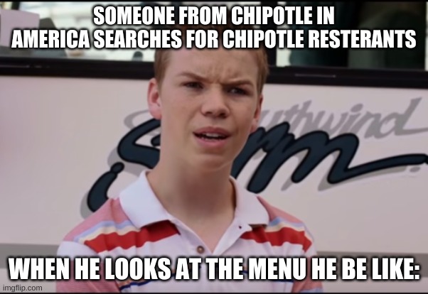 You Guys are Getting Paid | SOMEONE FROM CHIPOTLE IN AMERICA SEARCHES FOR CHIPOTLE RESTERANTS; WHEN HE LOOKS AT THE MENU HE BE LIKE: | image tagged in you guys are getting paid | made w/ Imgflip meme maker