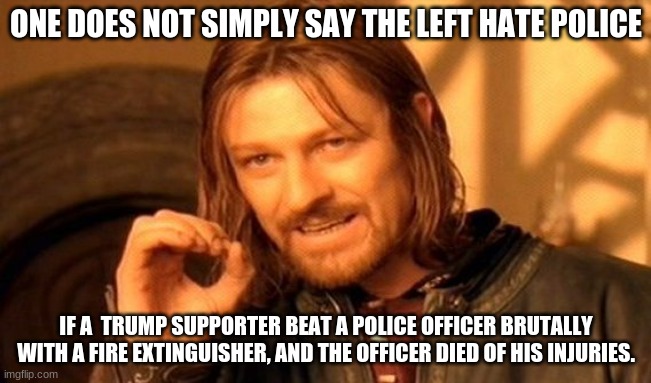 how about this one, trumptards? | ONE DOES NOT SIMPLY SAY THE LEFT HATE POLICE; IF A  TRUMP SUPPORTER BEAT A POLICE OFFICER BRUTALLY WITH A FIRE EXTINGUISHER, AND THE OFFICER DIED OF HIS INJURIES. | image tagged in memes,one does not simply,trump,stupid,trump supporter,trump supporters | made w/ Imgflip meme maker