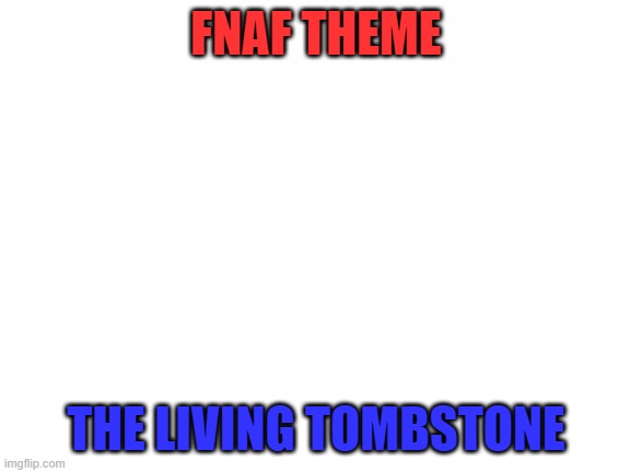 I want you to sing the FNAF theme by The Living Tombstone | FNAF THEME; THE LIVING TOMBSTONE | image tagged in blank white template | made w/ Imgflip meme maker