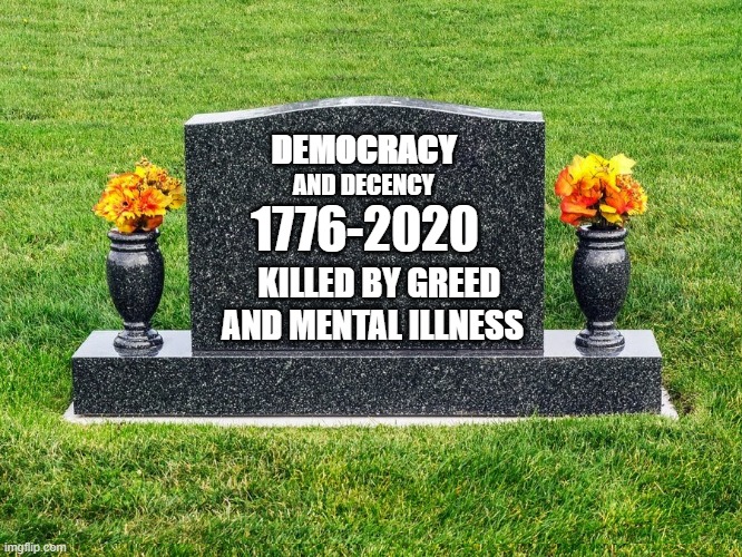 Blank tombstone | DEMOCRACY; 1776-2020; AND DECENCY; KILLED BY GREED; AND MENTAL ILLNESS | image tagged in blank tombstone | made w/ Imgflip meme maker