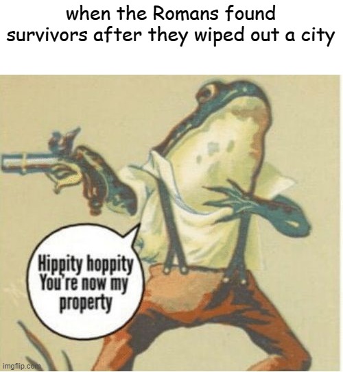 Hippity hoppity, you're now my property | when the Romans found survivors after they wiped out a city | image tagged in hippity hoppity you're now my property,memes,gifs,pie charts,ha ha tags go brr | made w/ Imgflip meme maker