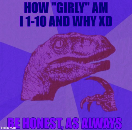 purple philosoraptor | HOW "GIRLY" AM I 1-10 AND WHY XD; BE HONEST, AS ALWAYS | image tagged in purple philosoraptor | made w/ Imgflip meme maker