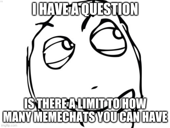 is there? | I HAVE A QUESTION; IS THERE A LIMIT TO HOW MANY MEMECHATS YOU CAN HAVE | image tagged in memes,question rage face | made w/ Imgflip meme maker