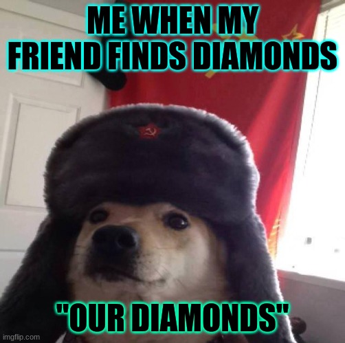 Doggo in soviet Russia... | ME WHEN MY FRIEND FINDS DIAMONDS; "OUR DIAMONDS" | image tagged in doggo in soviet russia | made w/ Imgflip meme maker