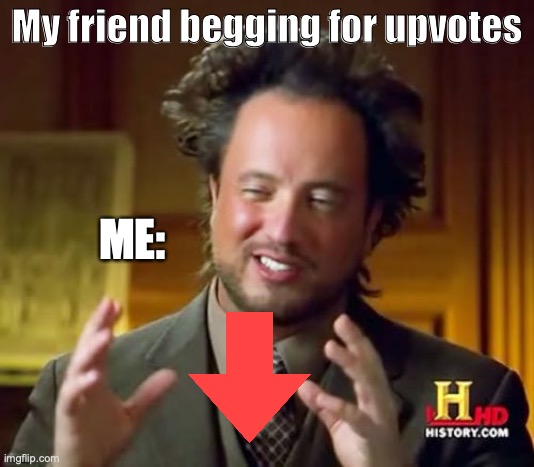 Ancient Aliens | My friend begging for upvotes; ME: | image tagged in memes,ancient aliens | made w/ Imgflip meme maker