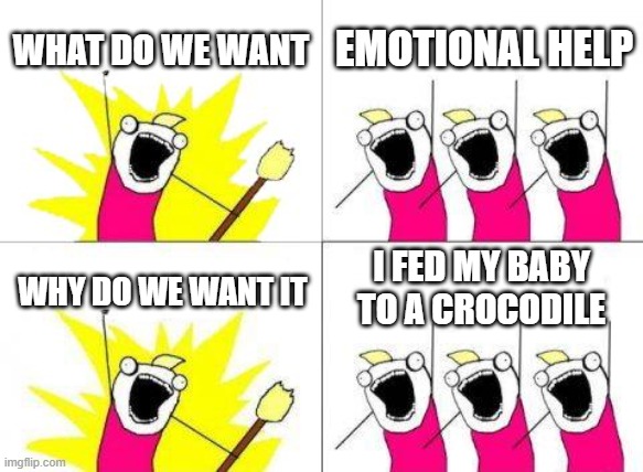 What Do We Want | WHAT DO WE WANT; EMOTIONAL HELP; I FED MY BABY TO A CROCODILE; WHY DO WE WANT IT | image tagged in memes,what do we want | made w/ Imgflip meme maker