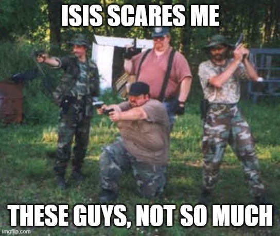 Fat militia | ISIS SCARES ME THESE GUYS, NOT SO MUCH | image tagged in fat militia | made w/ Imgflip meme maker