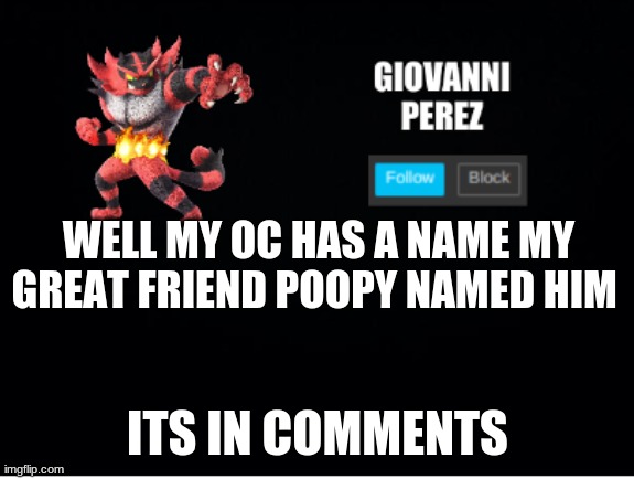 incineroar_memer announcement 2 | WELL MY OC HAS A NAME MY GREAT FRIEND POOPY NAMED HIM; ITS IN COMMENTS | image tagged in incineroar_memer announcement 2 | made w/ Imgflip meme maker