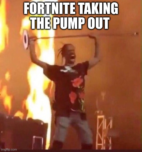 Fortnite takin the pump out of the game | FORTNITE TAKING THE PUMP OUT | image tagged in travis scott | made w/ Imgflip meme maker