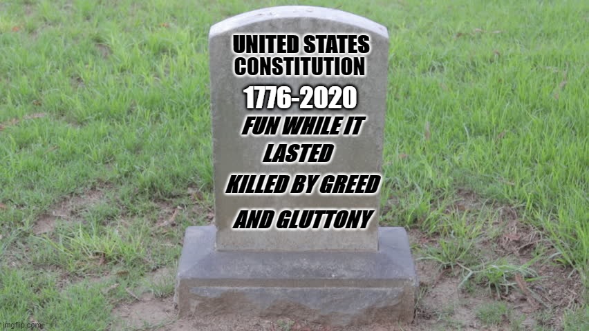 Blank Tombstone 001 | UNITED STATES; CONSTITUTION; 1776-2020; FUN WHILE IT; LASTED; KILLED BY GREED; AND GLUTTONY | image tagged in blank tombstone 001 | made w/ Imgflip meme maker