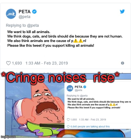 bruh why, Peta, i hate u | We want to kill all animals.
We think dogs, cats, and birds should die because they are not human.
We also think animals are the cause of p⚠️⚠️n!
Please like this tweet if you support killing all animals! *Cringe noises  rise* | image tagged in peta tweet,peta,memes,funny,patrick cringing,funy memes | made w/ Imgflip meme maker