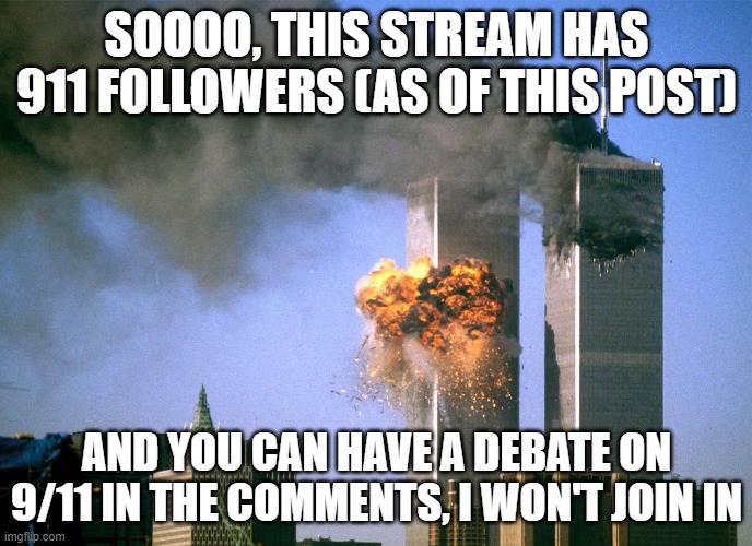 911 9/11 twin towers impact | SOOOO, THIS STREAM HAS 911 FOLLOWERS (AS OF THIS POST); AND YOU CAN HAVE A DEBATE ON 9/11 IN THE COMMENTS, I WON'T JOIN IN | image tagged in 911 9/11 twin towers impact | made w/ Imgflip meme maker