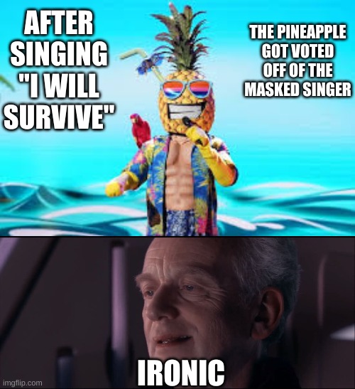 anybody watch the masked singer? | THE PINEAPPLE GOT VOTED OFF OF THE MASKED SINGER; AFTER SINGING "I WILL SURVIVE"; IRONIC | image tagged in palpatine ironic,pineapple get voted off,i will survive | made w/ Imgflip meme maker
