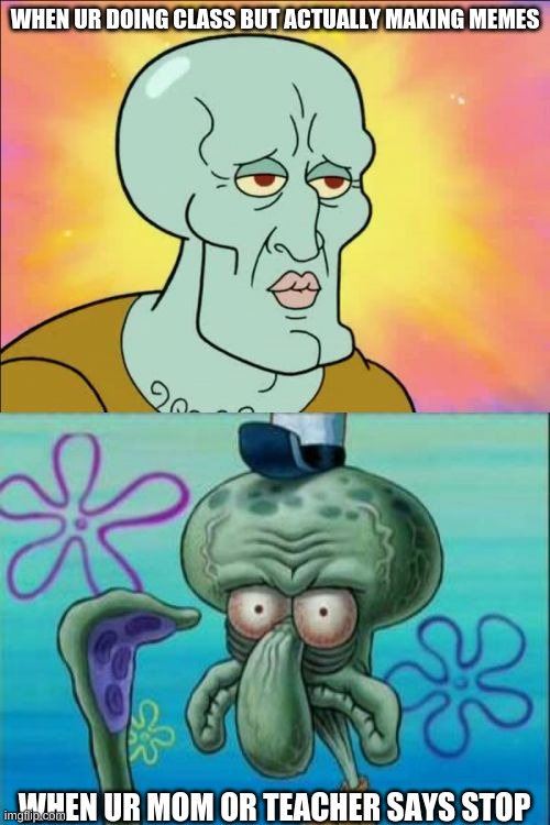 MEMES | WHEN UR DOING CLASS BUT ACTUALLY MAKING MEMES; WHEN UR MOM OR TEACHER SAYS STOP | image tagged in memes,squidward | made w/ Imgflip meme maker