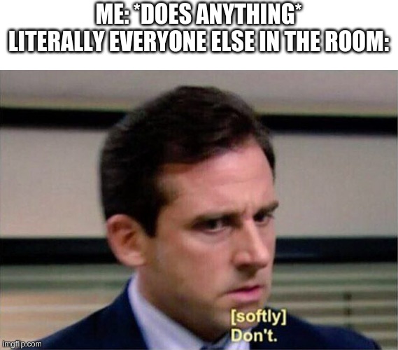 If you like this meme, you might like my other ones too: https://imgflip.com/all/user-images/Kingpancake | ME: *DOES ANYTHING*
LITERALLY EVERYONE ELSE IN THE ROOM: | image tagged in michael scott don't softly | made w/ Imgflip meme maker