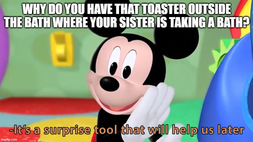 Mickey Mouse | WHY DO YOU HAVE THAT TOASTER OUTSIDE THE BATH WHERE YOUR SISTER IS TAKING A BATH? | image tagged in lol so funny | made w/ Imgflip meme maker