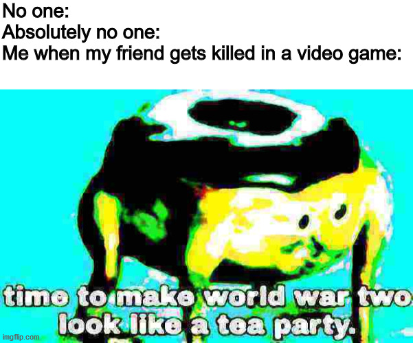 No one:
Absolutely no one:
Me when my friend gets killed in a video game: | image tagged in blank white template,deep fried time to make world war 2 look like a tea party | made w/ Imgflip meme maker