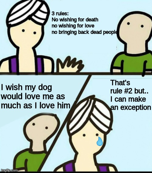 just something wholesome to warm your souls | 3 rules:
No wishing for death
no wishing for love
no bringing back dead people; That's rule #2 but.. I can make an exception; I wish my dog would love me as much as I love him | image tagged in 3 rules blank | made w/ Imgflip meme maker