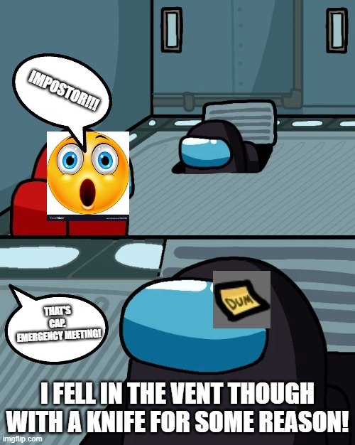 impostor of the vent | IMPOSTOR!!! THAT'S CAP.  EMERGENCY MEETING! I FELL IN THE VENT THOUGH WITH A KNIFE FOR SOME REASON! | image tagged in impostor of the vent | made w/ Imgflip meme maker