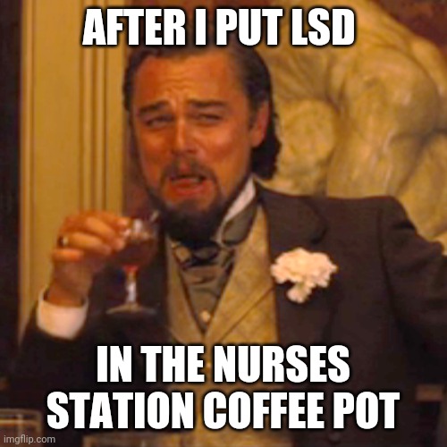 Laughing Leo | AFTER I PUT LSD; IN THE NURSES STATION COFFEE POT | image tagged in memes,laughing leo | made w/ Imgflip meme maker
