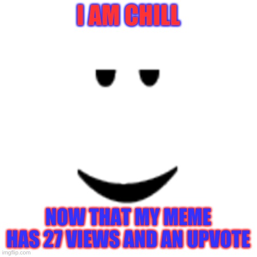 Still chill Still chillStill chillStill chillStill chillStill chillStill chillStill chillStill chillStill chillStill chillStill | I AM CHILL; NOW THAT MY MEME HAS 27 VIEWS AND AN UPVOTE | image tagged in chill,lol,meme | made w/ Imgflip meme maker