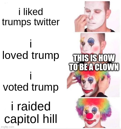 Clown Applying Makeup Meme | i liked trumps twitter; i loved trump; THIS IS HOW TO BE A CLOWN; i voted trump; i raided capitol hill | image tagged in memes,clown applying makeup | made w/ Imgflip meme maker