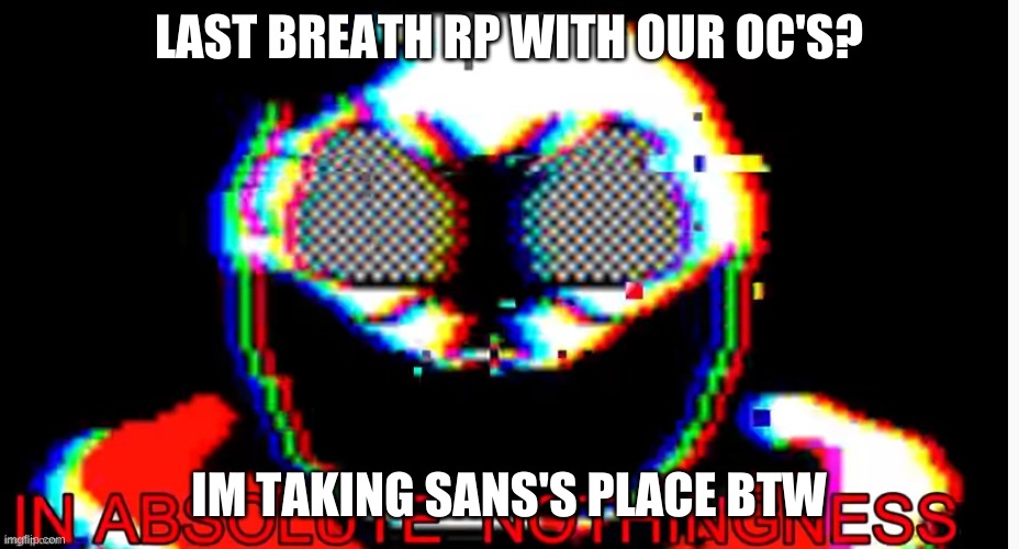 well? | LAST BREATH RP WITH OUR OC'S? IM TAKING SANS'S PLACE BTW | image tagged in in absolute nothingness | made w/ Imgflip meme maker