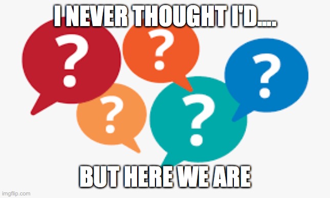 Fill in the blank | I NEVER THOUGHT I'D.... BUT HERE WE ARE | image tagged in question marks,make your own,personalize | made w/ Imgflip meme maker