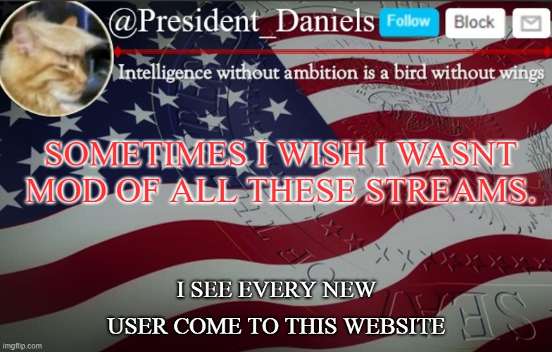 President Daniels Announcement Template | SOMETIMES I WISH I WASNT MOD OF ALL THESE STREAMS. I SEE EVERY NEW USER COME TO THIS WEBSITE | image tagged in president daniels announcement template | made w/ Imgflip meme maker