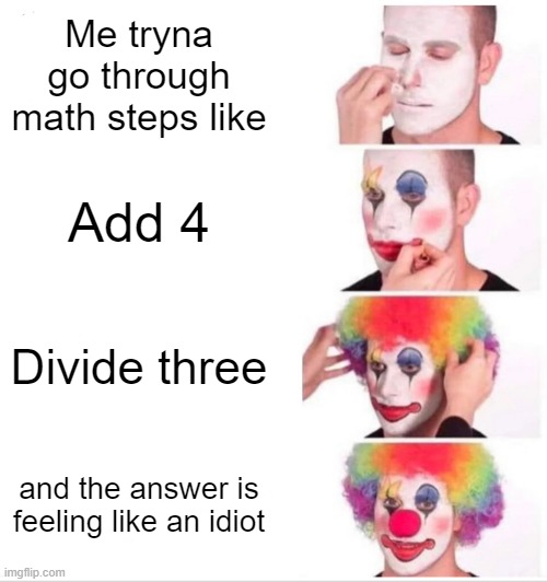 Math Be Like | Me tryna go through math steps like; Add 4; Divide three; and the answer is feeling like an idiot | image tagged in memes,clown applying makeup | made w/ Imgflip meme maker