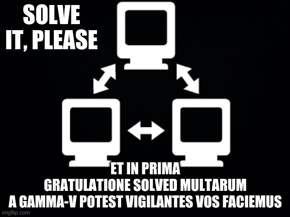 Gamma-5 | SOLVE IT, PLEASE; ET IN PRIMA GRATULATIONE SOLVED MULTARUM A GAMMA-V POTEST VIGILANTES VOS FACIEMUS | image tagged in gamma-5 | made w/ Imgflip meme maker